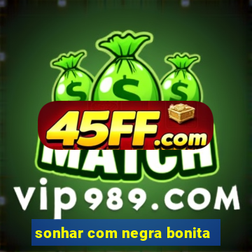 sonhar com negra bonita